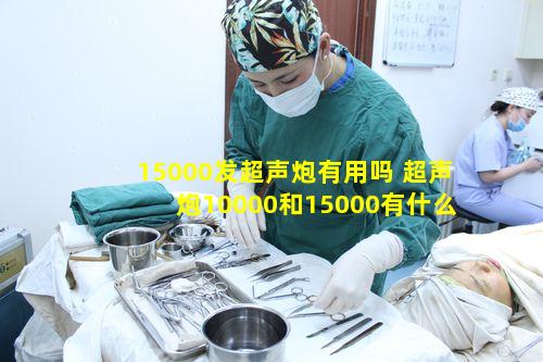 15000发超声炮有用吗 超声炮10000和15000有什么效果